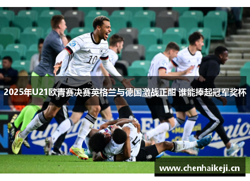 2025年U21欧青赛决赛英格兰与德国激战正酣 谁能捧起冠军奖杯