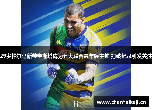 29岁帕尔马新帅奎斯塔成为五大联赛最年轻主帅 打破纪录引发关注