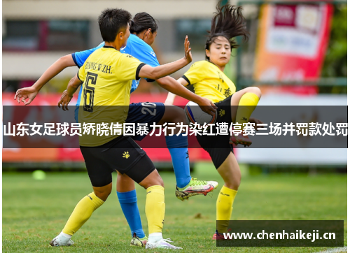 山东女足球员矫晓倩因暴力行为染红遭停赛三场并罚款处罚